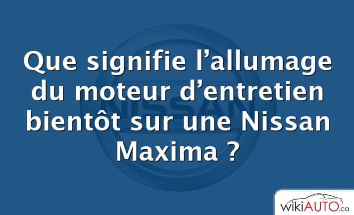 Que signifie l’allumage du moteur d’entretien bientôt sur une Nissan Maxima ?